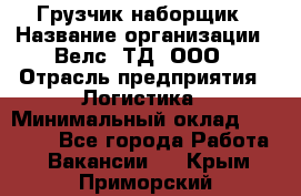 Грузчик-наборщик › Название организации ­ Велс, ТД, ООО › Отрасль предприятия ­ Логистика › Минимальный оклад ­ 20 000 - Все города Работа » Вакансии   . Крым,Приморский